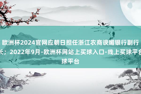 欧洲杯2024官网应朝日担任浙江农商谀媚银行副行长；2022年9月-欧洲杯网站上买球入口-线上买球平台