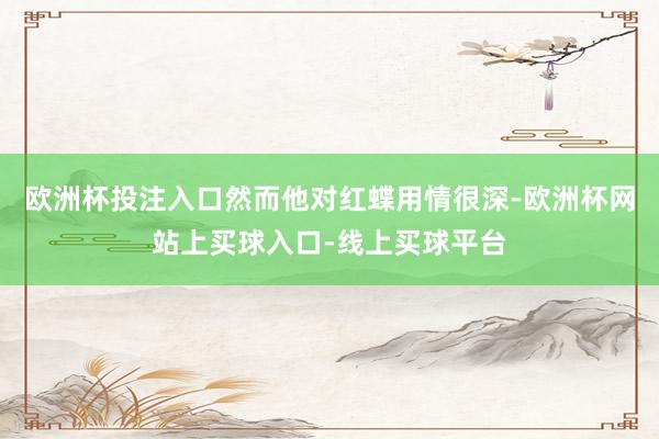 欧洲杯投注入口然而他对红蝶用情很深-欧洲杯网站上买球入口-线上买球平台