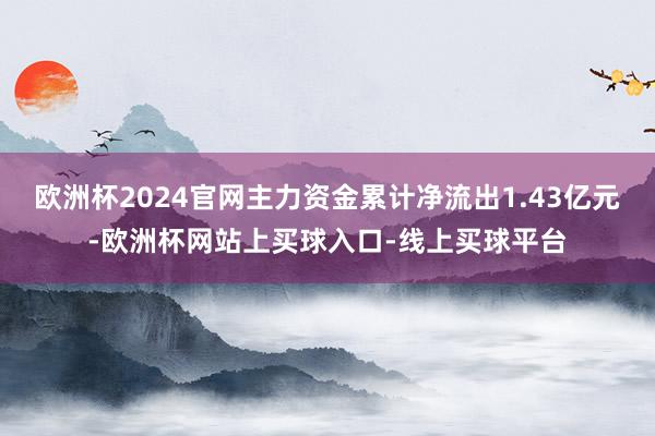 欧洲杯2024官网主力资金累计净流出1.43亿元-欧洲杯网站上买球入口-线上买球平台