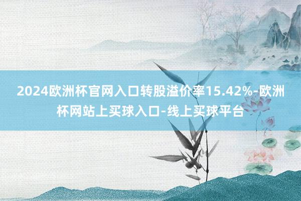 2024欧洲杯官网入口转股溢价率15.42%-欧洲杯网站上买球入口-线上买球平台