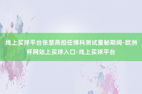 线上买球平台张慧燕担任博科测试董秘期间-欧洲杯网站上买球入口-线上买球平台