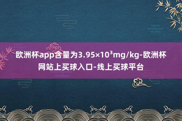 欧洲杯app含量为3.95×10³mg/kg-欧洲杯网站上买球入口-线上买球平台