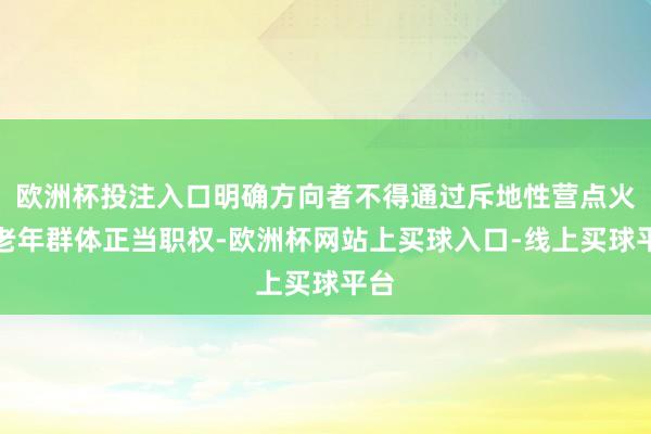 欧洲杯投注入口明确方向者不得通过斥地性营点火伤老年群体正当职权-欧洲杯网站上买球入口-线上买球平台
