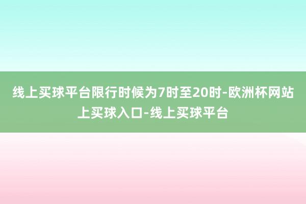 线上买球平台限行时候为7时至20时-欧洲杯网站上买球入口-线上买球平台