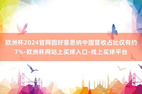 欧洲杯2024官网因好意思纳中国营收占比仅有约7%-欧洲杯网站上买球入口-线上买球平台