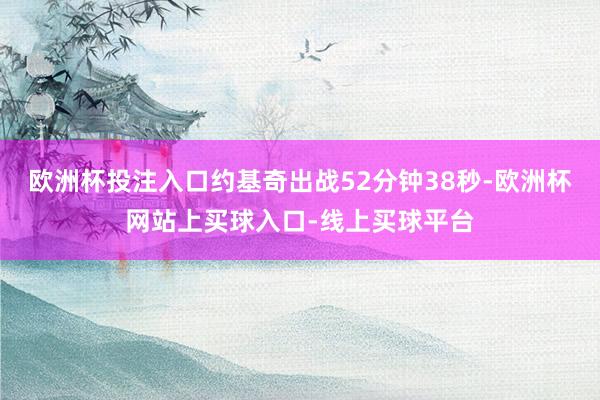 欧洲杯投注入口约基奇出战52分钟38秒-欧洲杯网站上买球入口-线上买球平台