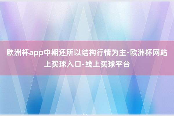 欧洲杯app中期还所以结构行情为主-欧洲杯网站上买球入口-线上买球平台