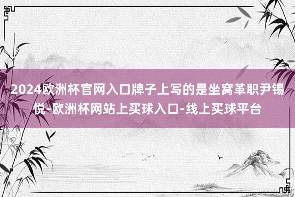 2024欧洲杯官网入口牌子上写的是坐窝革职尹锡悦-欧洲杯网站上买球入口-线上买球平台