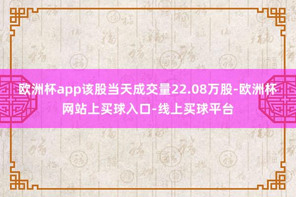 欧洲杯app该股当天成交量22.08万股-欧洲杯网站上买球入口-线上买球平台