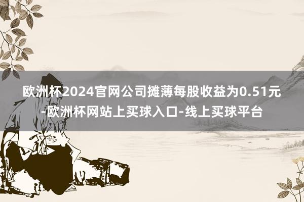 欧洲杯2024官网　　公司摊薄每股收益为0.51元-欧洲杯网站上买球入口-线上买球平台