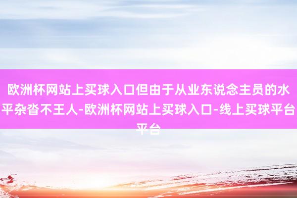 欧洲杯网站上买球入口但由于从业东说念主员的水平杂沓不王人-欧洲杯网站上买球入口-线上买球平台