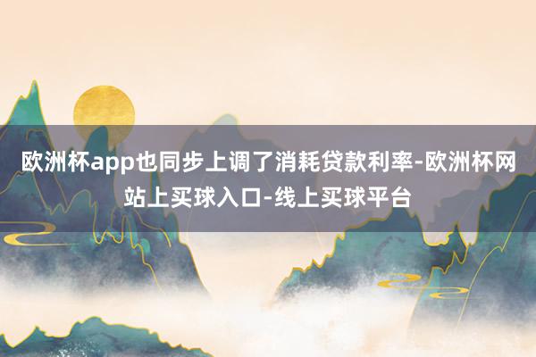欧洲杯app也同步上调了消耗贷款利率-欧洲杯网站上买球入口-线上买球平台
