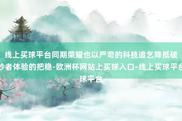 线上买球平台同期荣耀也以严苛的科技追乞降抵破钞者体验的把稳-欧洲杯网站上买球入口-线上买球平台