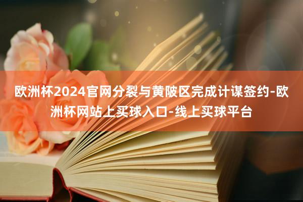 欧洲杯2024官网分裂与黄陂区完成计谋签约-欧洲杯网站上买球入口-线上买球平台