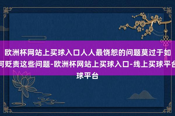 欧洲杯网站上买球入口人人最饶恕的问题莫过于如何贬责这些问题-欧洲杯网站上买球入口-线上买球平台