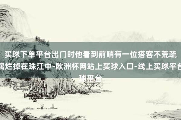 买球下单平台出门时他看到前哨有一位搭客不荒疏腐烂掉在珠江中-欧洲杯网站上买球入口-线上买球平台
