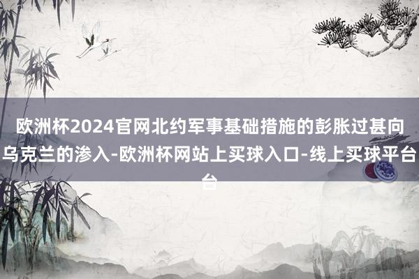 欧洲杯2024官网北约军事基础措施的彭胀过甚向乌克兰的渗入-欧洲杯网站上买球入口-线上买球平台