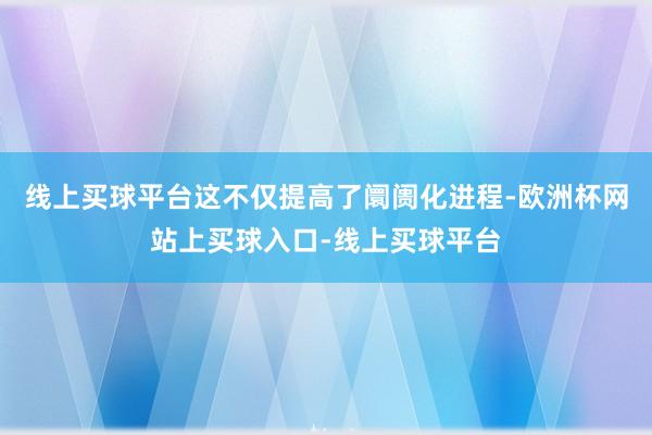 线上买球平台这不仅提高了阛阓化进程-欧洲杯网站上买球入口-线上买球平台