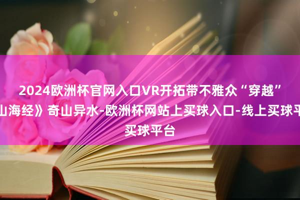 2024欧洲杯官网入口VR开拓带不雅众“穿越”《山海经》奇山异水-欧洲杯网站上买球入口-线上买球平台