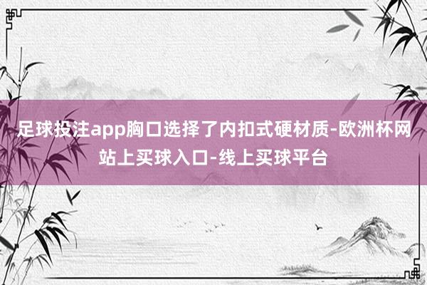 足球投注app胸口选择了内扣式硬材质-欧洲杯网站上买球入口-线上买球平台