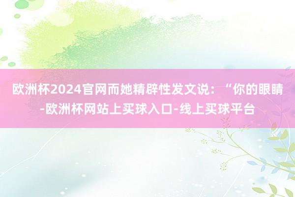 欧洲杯2024官网而她精辟性发文说：“你的眼睛-欧洲杯网站上买球入口-线上买球平台