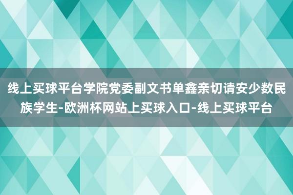 线上买球平台学院党委副文书单鑫亲切请安少数民族学生-欧洲杯网站上买球入口-线上买球平台