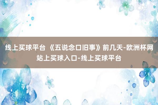 线上买球平台 《五说念口旧事》前几天-欧洲杯网站上买球入口-线上买球平台