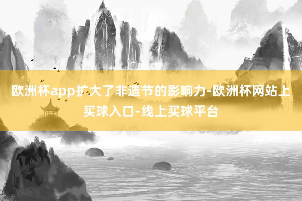 欧洲杯app扩大了非遗节的影响力-欧洲杯网站上买球入口-线上买球平台