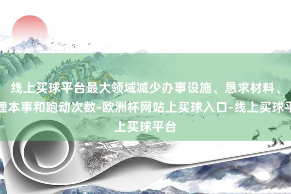 线上买球平台最大领域减少办事设施、恳求材料、办理本事和跑动次数-欧洲杯网站上买球入口-线上买球平台