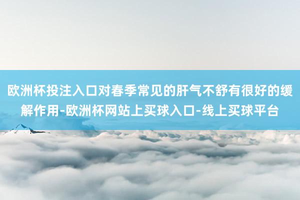 欧洲杯投注入口对春季常见的肝气不舒有很好的缓解作用-欧洲杯网站上买球入口-线上买球平台