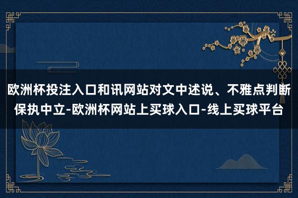 欧洲杯投注入口和讯网站对文中述说、不雅点判断保执中立-欧洲杯网站上买球入口-线上买球平台