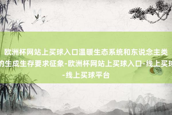 欧洲杯网站上买球入口温暖生态系统和东说念主类平时的生成生存要求征象-欧洲杯网站上买球入口-线上买球平台