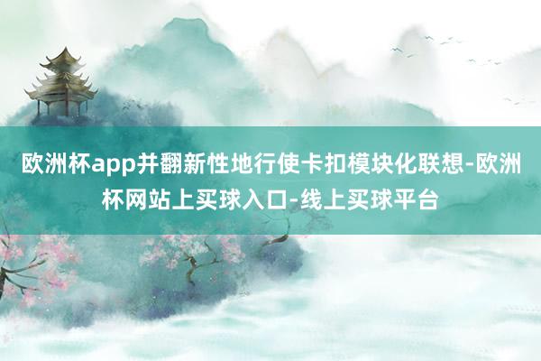 欧洲杯app并翻新性地行使卡扣模块化联想-欧洲杯网站上买球入口-线上买球平台