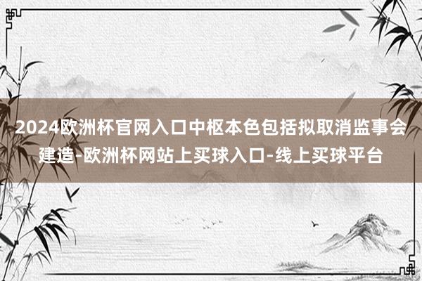2024欧洲杯官网入口中枢本色包括拟取消监事会建造-欧洲杯网站上买球入口-线上买球平台