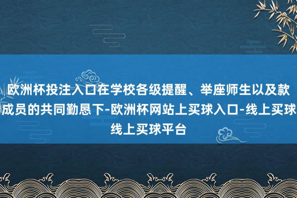 欧洲杯投注入口在学校各级提醒、举座师生以及款式构成员的共同勤恳下-欧洲杯网站上买球入口-线上买球平台