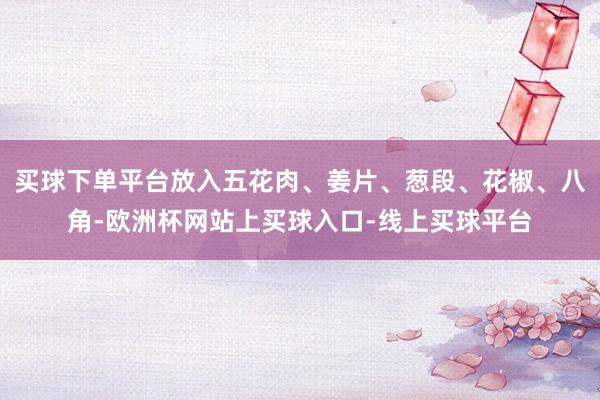 买球下单平台放入五花肉、姜片、葱段、花椒、八角-欧洲杯网站上买球入口-线上买球平台
