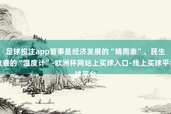 足球投注app管事是经济发展的“晴雨表”、民生改善的“温度计”-欧洲杯网站上买球入口-线上买球平台