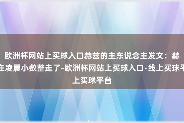 欧洲杯网站上买球入口赫兹的主东说念主发文：赫兹在凌晨小数整走了-欧洲杯网站上买球入口-线上买球平台