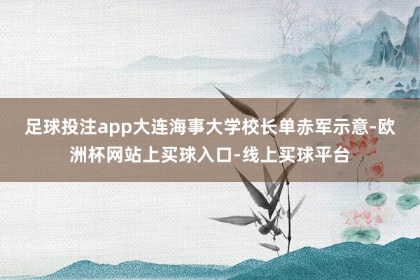 足球投注app　　大连海事大学校长单赤军示意-欧洲杯网站上买球入口-线上买球平台