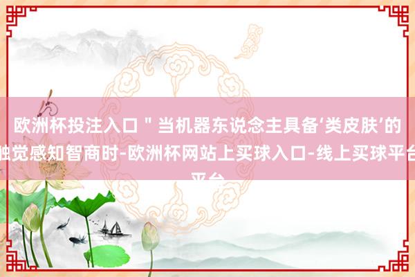 欧洲杯投注入口＂当机器东说念主具备‘类皮肤’的触觉感知智商时-欧洲杯网站上买球入口-线上买球平台