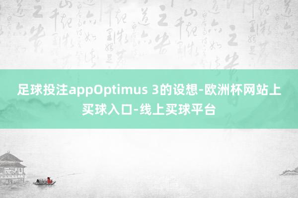 足球投注appOptimus 3的设想-欧洲杯网站上买球入口-线上买球平台