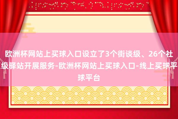 欧洲杯网站上买球入口设立了3个街谈级、26个社区级驿站开展服务-欧洲杯网站上买球入口-线上买球平台