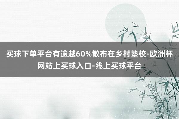 买球下单平台有逾越60%散布在乡村塾校-欧洲杯网站上买球入口-线上买球平台