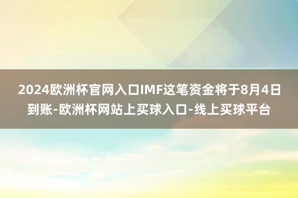 2024欧洲杯官网入口IMF这笔资金将于8月4日到账-欧洲杯网站上买球入口-线上买球平台