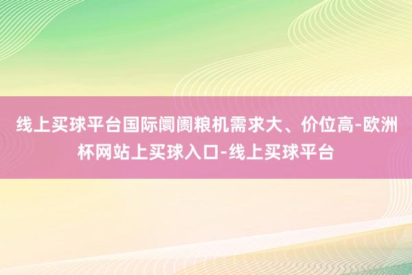 线上买球平台国际阛阓粮机需求大、价位高-欧洲杯网站上买球入口-线上买球平台