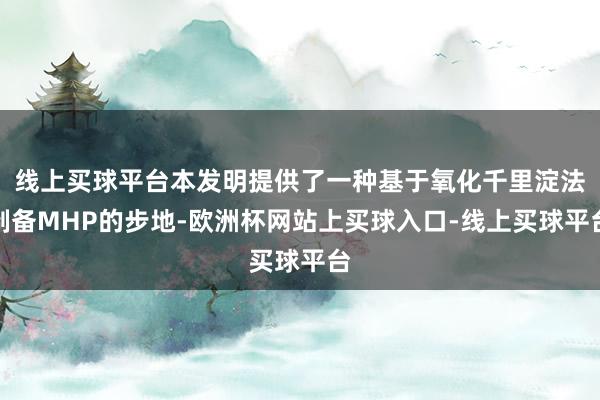 线上买球平台本发明提供了一种基于氧化千里淀法制备MHP的步地-欧洲杯网站上买球入口-线上买球平台