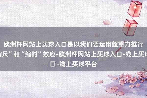 欧洲杯网站上买球入口是以我们要运用超重力推行的“缩尺”和“缩时”效应-欧洲杯网站上买球入口-线上买球平台