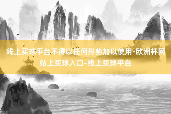 线上买球平台不得以任何形势加以使用-欧洲杯网站上买球入口-线上买球平台