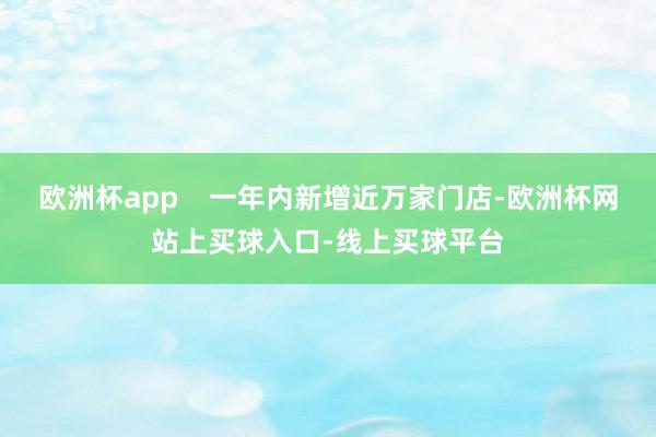 欧洲杯app    一年内新增近万家门店-欧洲杯网站上买球入口-线上买球平台