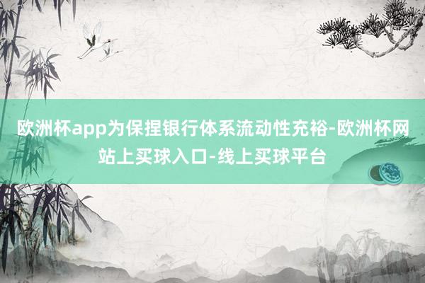 欧洲杯app为保捏银行体系流动性充裕-欧洲杯网站上买球入口-线上买球平台